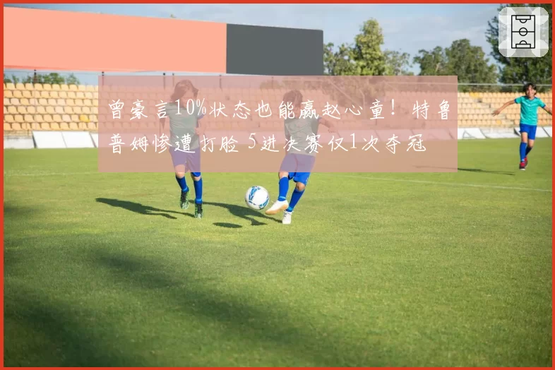 曾豪言10%状态也能赢赵心童！特鲁普姆惨遭打脸 5进决赛仅1次夺冠