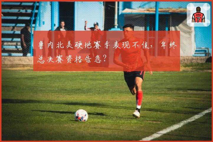 鲁内北美硬地赛季表现不佳，年终总决赛资格告急？