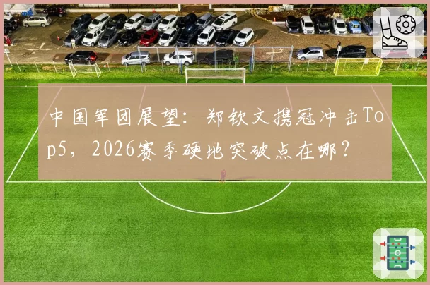 中国军团展望：郑钦文携冠冲击Top5，2026赛季硬地突破点在哪？