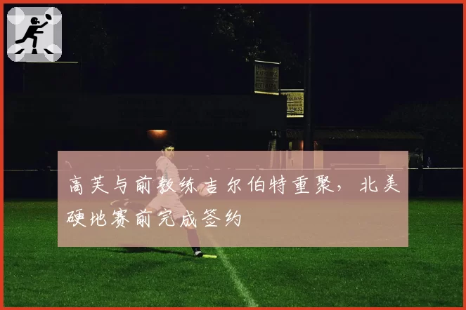 高芙与前教练吉尔伯特重聚，北美硬地赛前完成签约