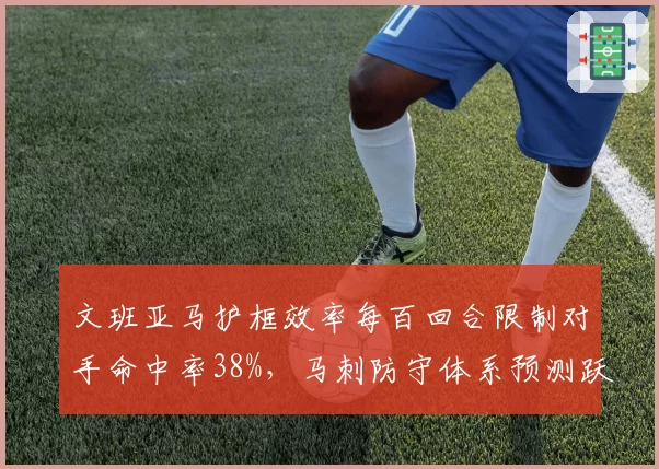 文班亚马护框效率每百回合限制对手命中率38%,马刺防守体系预测跃升前十