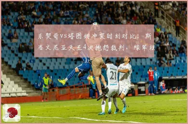 东契奇vs塔图姆冲突时刻对比：斯洛文尼亚天王4次抱怨裁判，绿军核心冷静回更衣室