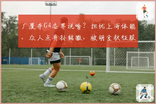 广厦夺G4各界说啥？担忧上海体能，众人点弃孙铭徽，被胡金秋征服