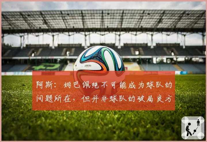 阿斯：姆巴佩绝不可能成为球队的问题所在，但并非球队的破局良方