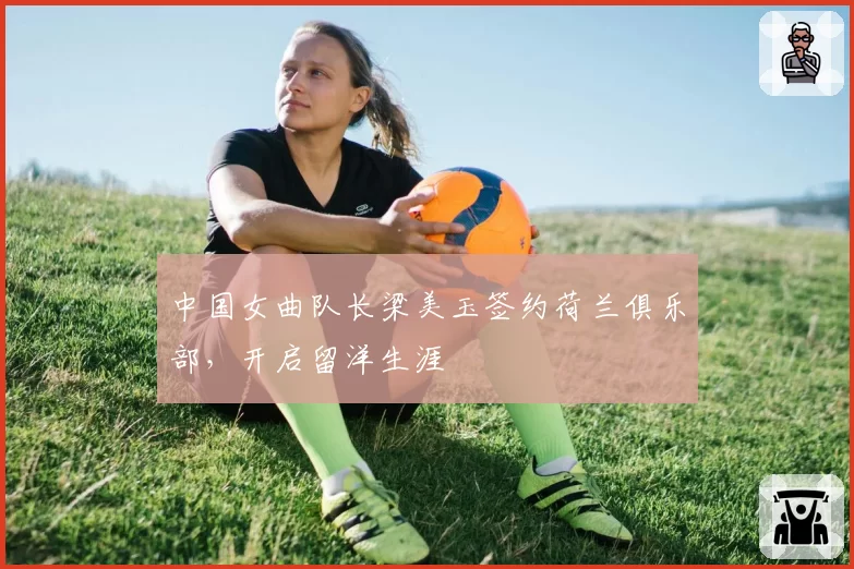 中国女曲队长梁美玉签约荷兰俱乐部,开启留洋生涯