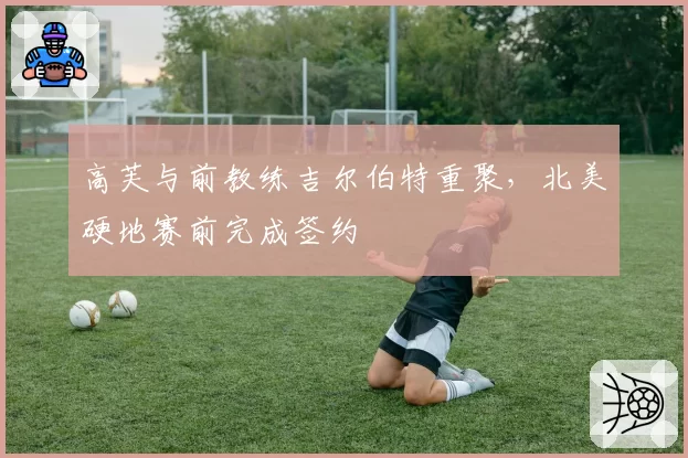 高芙与前教练吉尔伯特重聚，北美硬地赛前完成签约