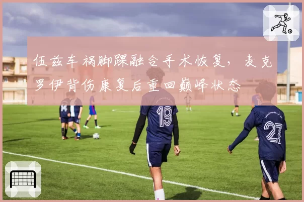 伍兹车祸脚踝融合手术恢复，麦克罗伊背伤康复后重回巅峰状态