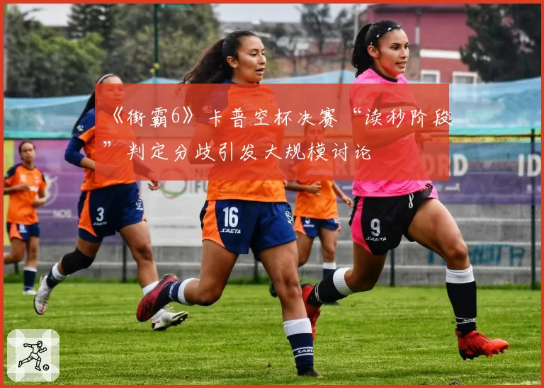 《街霸6》卡普空杯决赛“读秒阶段”判定分歧引发大规模讨论