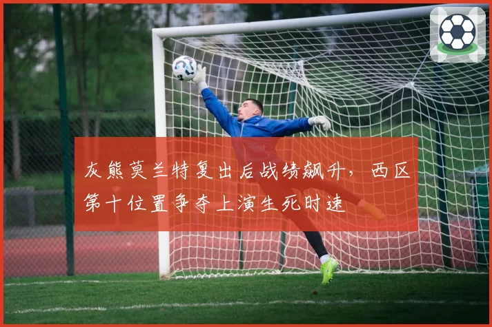 灰熊莫兰特复出后战绩飙升，西区第十位置争夺上演生死时速