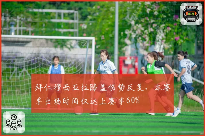 拜仁穆西亚拉膝盖伤势反复，本赛季出场时间仅达上赛季60%