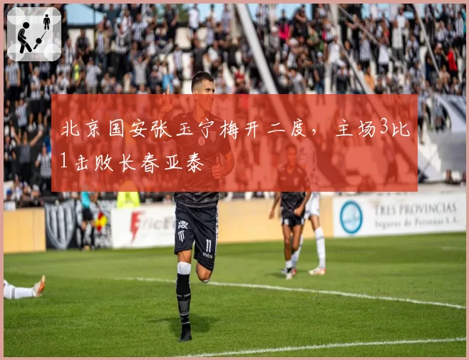 北京国安张玉宁梅开二度,主场3比1击败长春亚泰