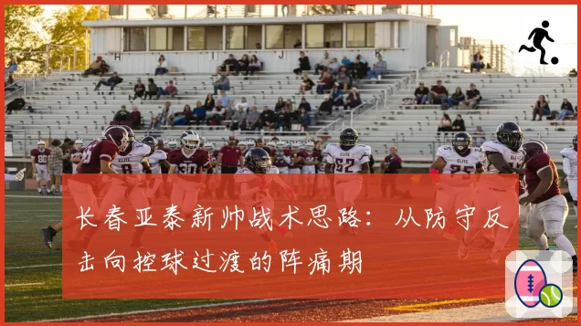 长春亚泰新帅战术思路:从防守反击向控球过渡的阵痛期