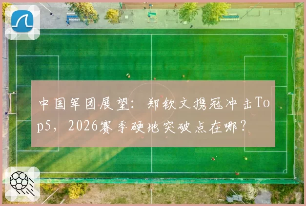 中国军团展望：郑钦文携冠冲击Top5，2026赛季硬地突破点在哪？
