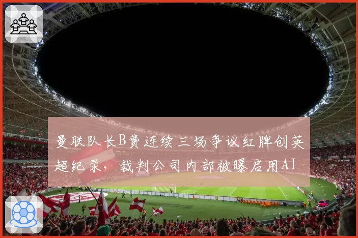 曼联队长B费连续三场争议红牌创英超纪录，裁判公司内部被曝启用AI判罚辅助系统