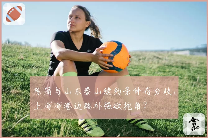 陈蒲与山东泰山续约条件存分歧，上海海港边路补强欲挖角？