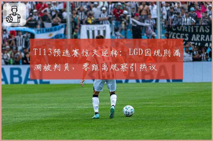 TI13预选赛惊天逆转：LGD因规则漏洞被判负，零距离观察引热议