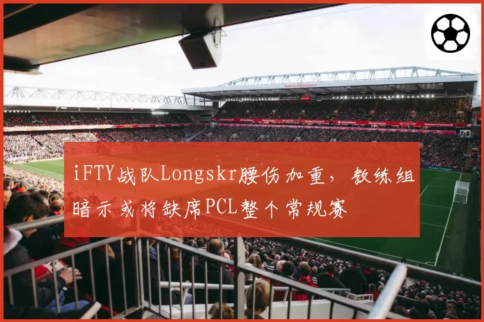 iFTY战队Longskr腰伤加重，教练组暗示或将缺席PCL整个常规赛