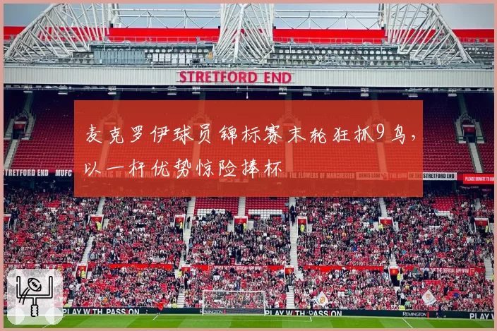 麦克罗伊球员锦标赛末轮狂抓9鸟，以一杆优势惊险捧杯