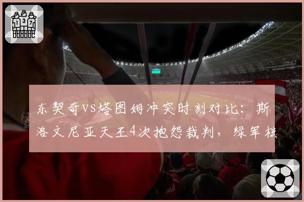 东契奇vs塔图姆冲突时刻对比：斯洛文尼亚天王4次抱怨裁判，绿军核心冷静回更衣室
