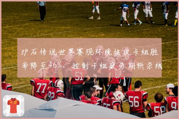 炉石传说世界赛现环境快攻卡组胜率降至46%，控制卡组疲劳期斩杀线提升至25血