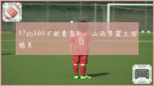 97比100不敌青岛队,山西男篮主场憾负