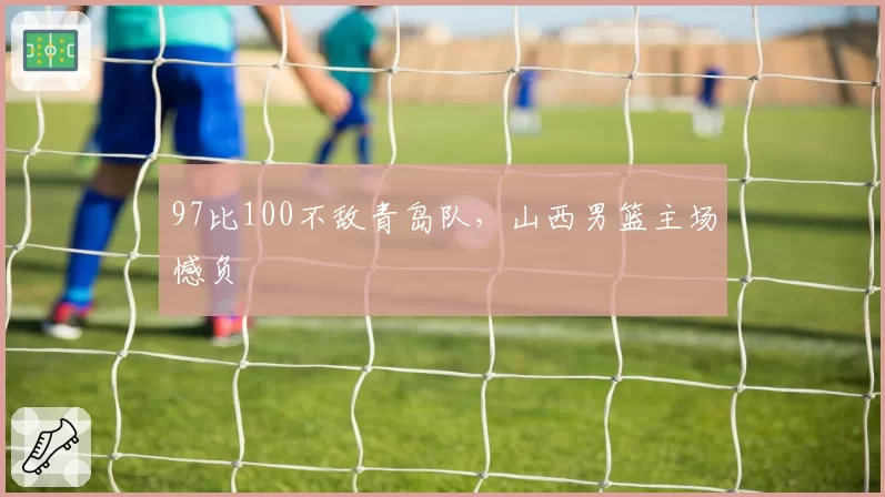 97比100不敌青岛队，山西男篮主场憾负