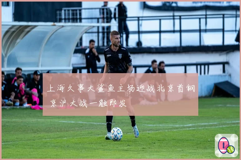上海久事大鲨鱼主场迎战北京首钢 京沪大战一触即发