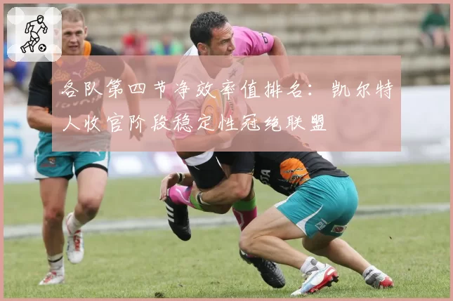 各队第四节净效率值排名:凯尔特人收官阶段稳定性冠绝联盟