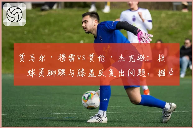 贾马尔·穆雷vs贾伦·杰克逊：核心球员脚踝与膝盖反复出问题，掘金与灰熊的复出时间表谁更清晰