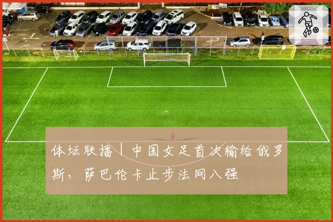 体坛联播｜中国女足首次输给俄罗斯，萨巴伦卡止步法网八强