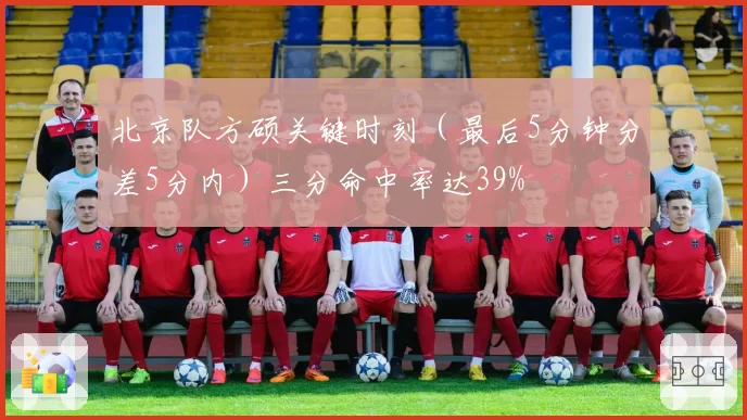 北京队方硕关键时刻（最后5分钟分差5分内）三分命中率达39%