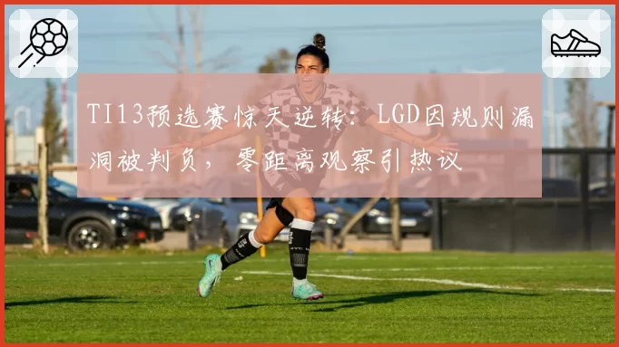 TI13预选赛惊天逆转：LGD因规则漏洞被判负，零距离观察引热议