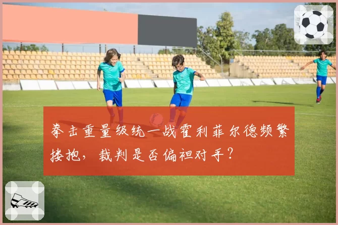 拳击重量级统一战霍利菲尔德频繁搂抱,裁判是否偏袒对手?