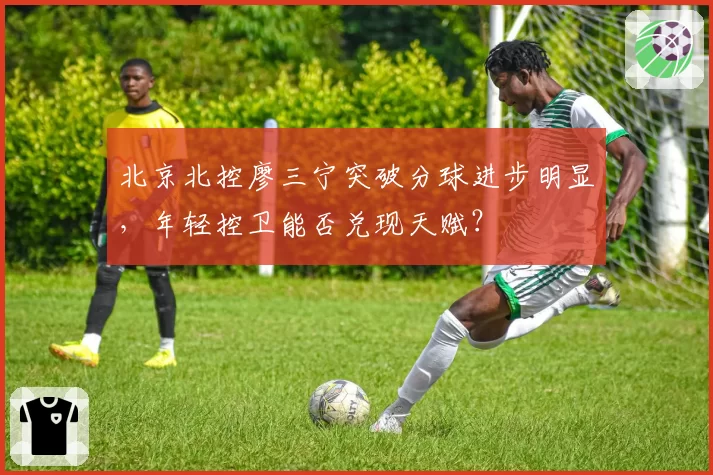 北京北控廖三宁突破分球进步明显,年轻控卫能否兑现天赋?