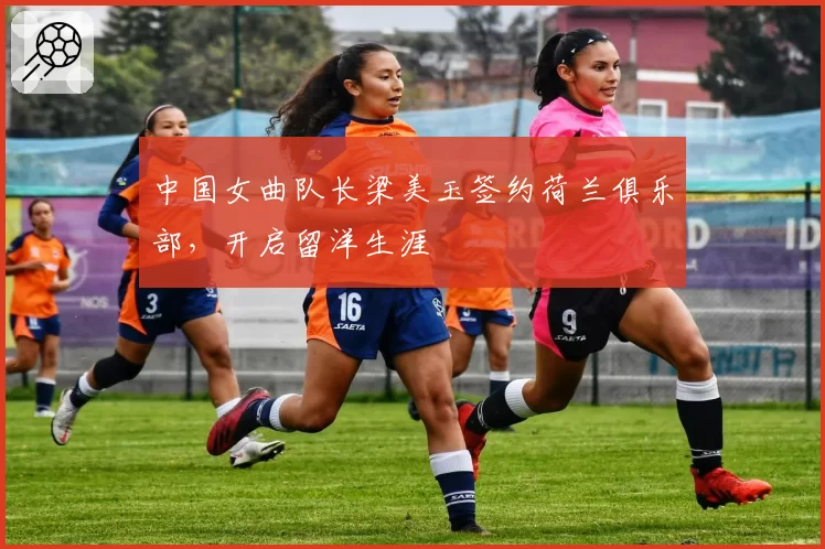 中国女曲队长梁美玉签约荷兰俱乐部,开启留洋生涯
