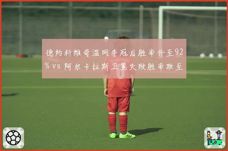 德约科维奇温网夺冠后胜率升至92% vs 阿尔卡拉斯卫冕失败胜率跌至68%，新旧王朝交替信号