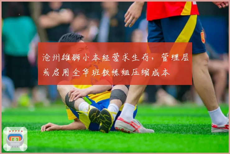 沧州雄狮小本经营求生存，管理层或启用全华班教练组压缩成本