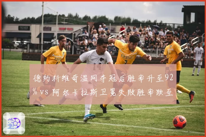 德约科维奇温网夺冠后胜率升至92% vs 阿尔卡拉斯卫冕失败胜率跌至68%，新旧王朝交替信号