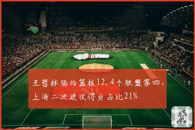 王哲林场均篮板12.4个联盟第四，上海二次进攻得分占比21%