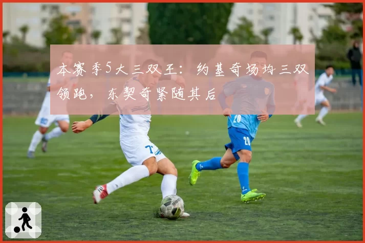 本赛季5大三双王：约基奇场均三双领跑，东契奇紧随其后