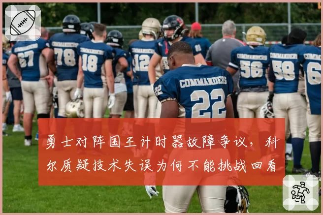 勇士对阵国王计时器故障争议,科尔质疑技术失误为何不能挑战回看