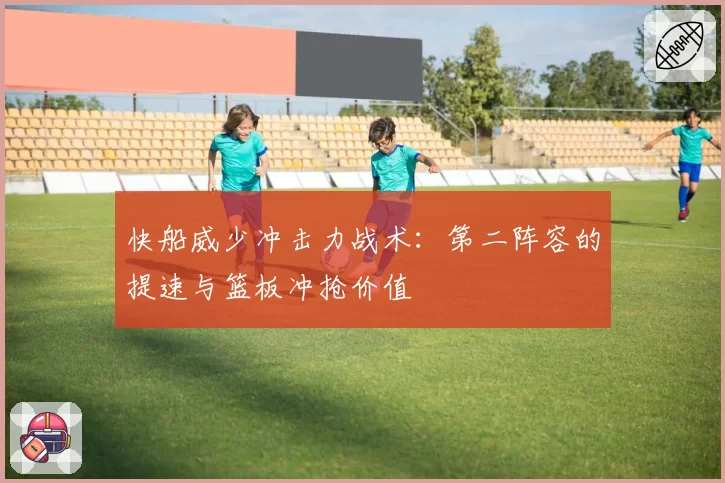 快船威少冲击力战术：第二阵容的提速与篮板冲抢价值