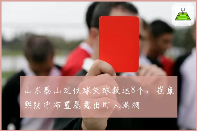 山东泰山定位球失球数达8个,崔康熙防守布置暴露出盯人漏洞