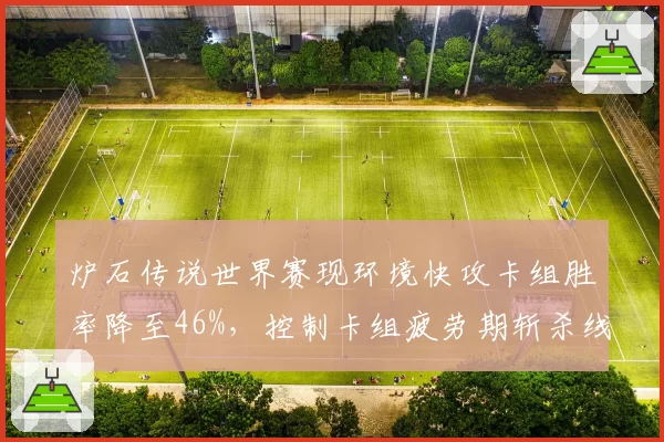 炉石传说世界赛现环境快攻卡组胜率降至46%，控制卡组疲劳期斩杀线提升至25血