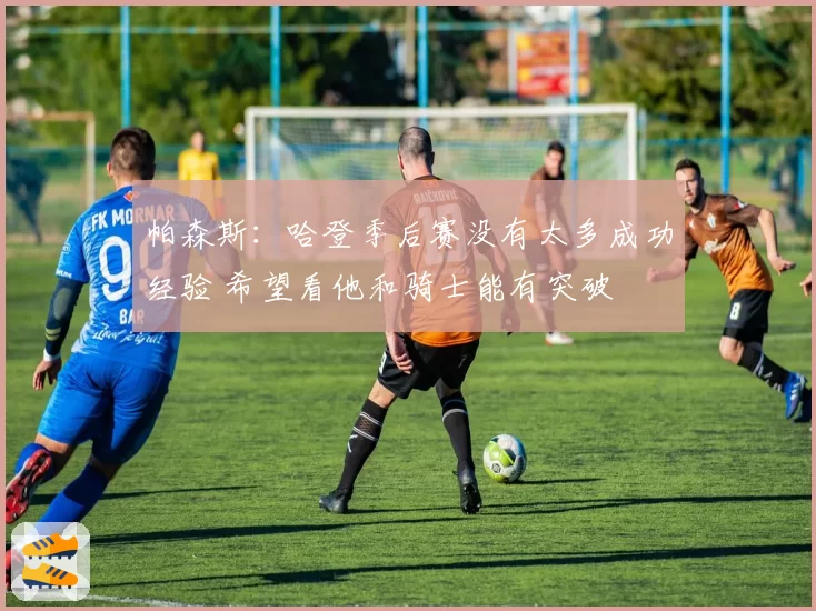 帕森斯:哈登季后赛没有太多成功经验 希望看他和骑士能有突破