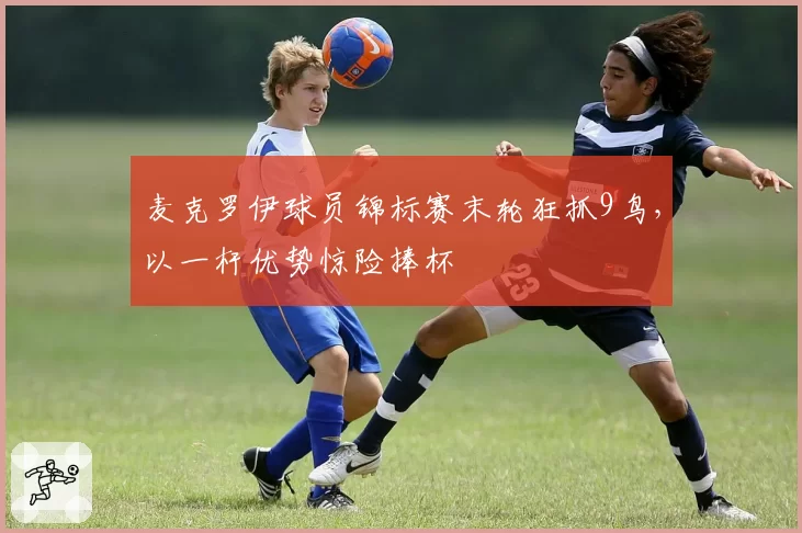 麦克罗伊球员锦标赛末轮狂抓9鸟，以一杆优势惊险捧杯