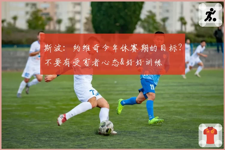 斯波：约维奇今年休赛期的目标？不要有受害者心态&好好训练