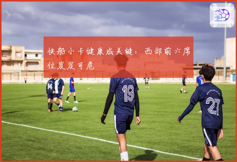 快船小卡健康成关键，西部前六席位岌岌可危