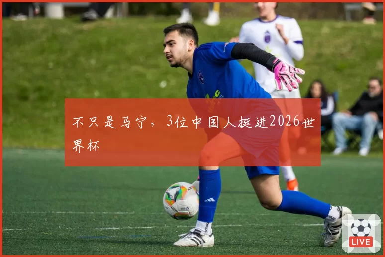 不只是马宁，3位中国人挺进2026世界杯
