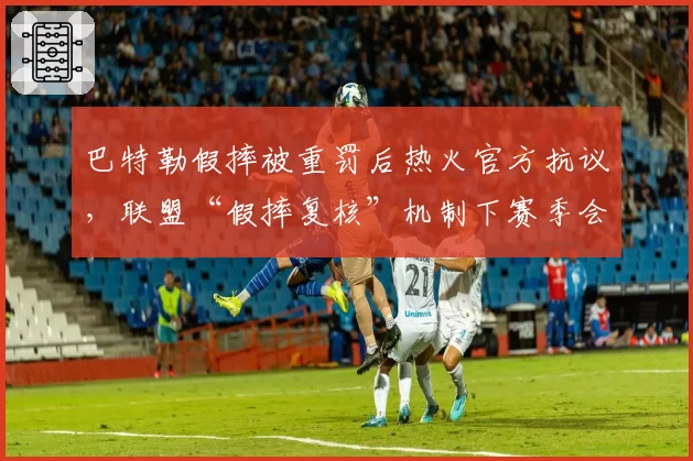巴特勒假摔被重罚后热火官方抗议，联盟“假摔复核”机制下赛季会否扩大适用范围？